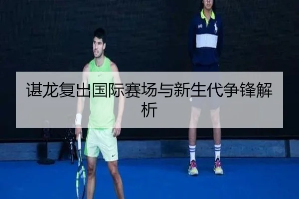 谌龙复出国际赛场与新生代争锋解析